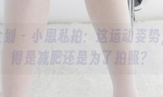 紧急企划 – 小恩私拍：这运动姿势，你觉得是减肥还是为了拍照？